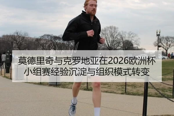 莫德里奇与克罗地亚在2026欧洲杯小组赛经验沉淀与组织模式转变